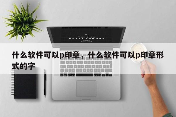 什么软件可以p印章，什么软件可以p印章形式的字