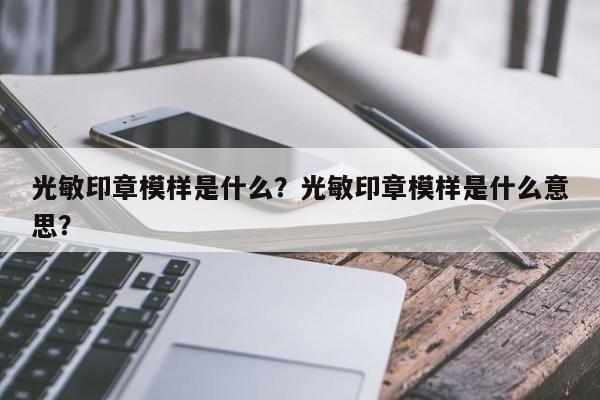 光敏印章模样是什么？光敏印章模样是什么意思？