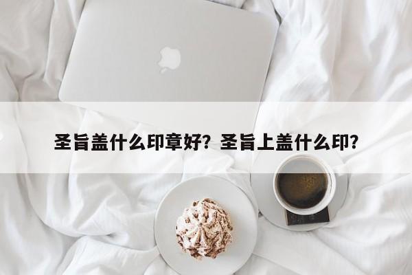 圣旨盖什么印章好？圣旨上盖什么印？