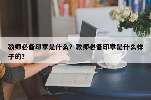 教师必备印章是什么？教师必备印章是什么样子的？