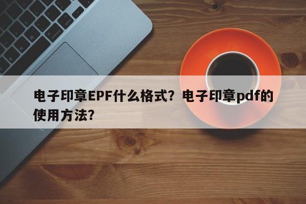 电子印章EPF什么格式？电子印章pdf的使用方法？