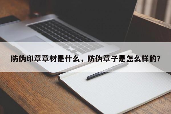 防伪印章章材是什么，防伪章子是怎么样的？