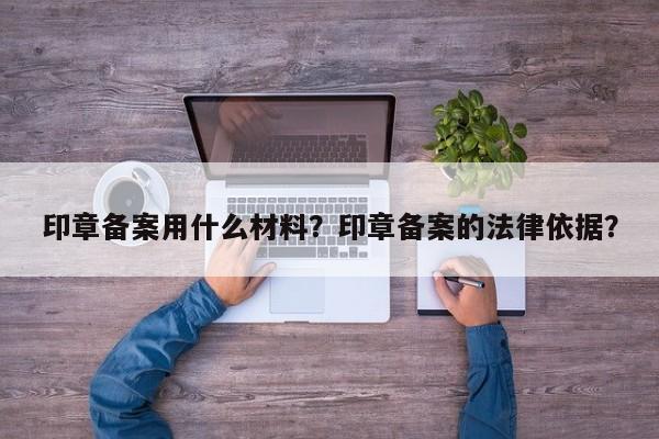 印章备案用什么材料？印章备案的法律依据？