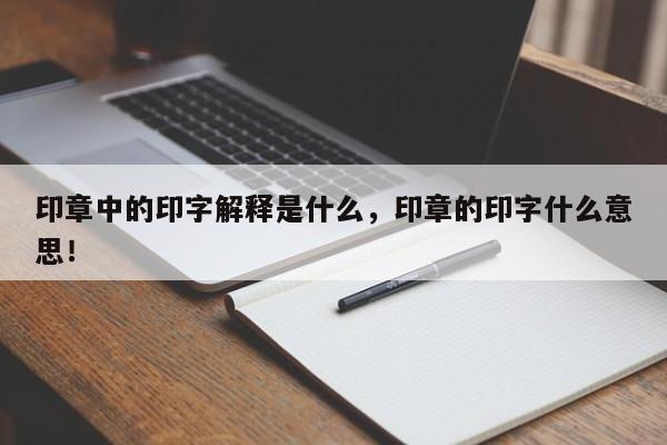 印章中的印字解释是什么，印章的印字什么意思！