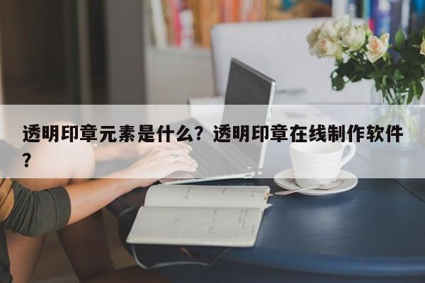 透明印章元素是什么？透明印章在线制作软件？