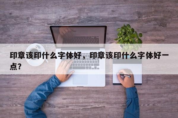 印章该印什么字体好，印章该印什么字体好一点？