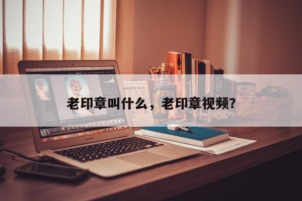 老印章叫什么，老印章视频？