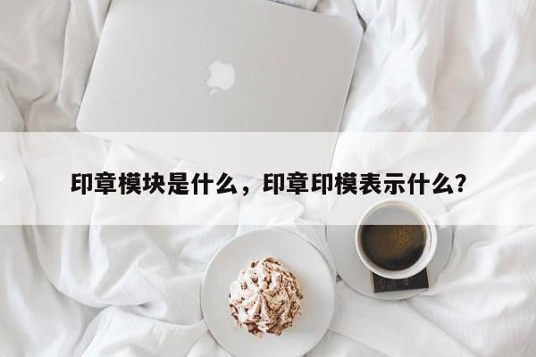 印章模块是什么，印章印模表示什么？