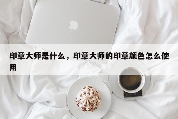 印章大师是什么，印章大师的印章颜色怎么使用