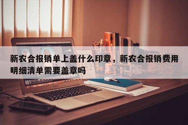 新农合报销单上盖什么印章，新农合报销费用明细清单需要盖章吗