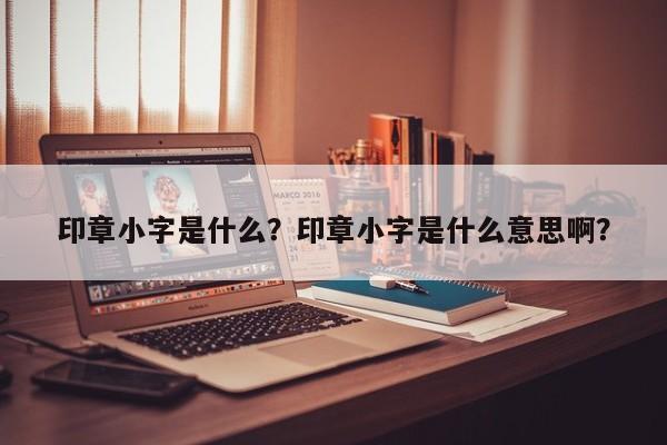 印章小字是什么？印章小字是什么意思啊？