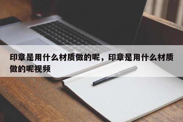 印章是用什么材质做的呢，印章是用什么材质做的呢视频