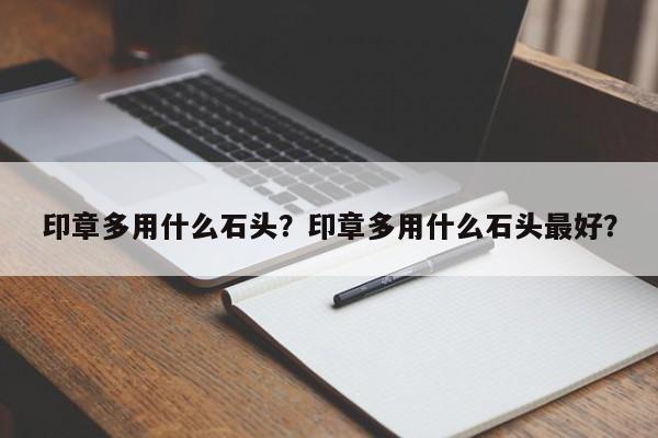 印章多用什么石头？印章多用什么石头最好？