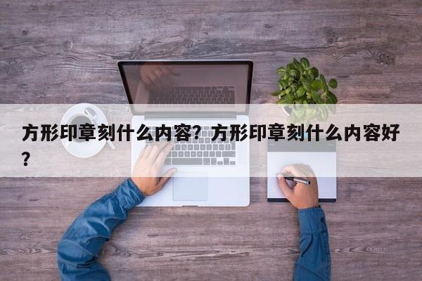 方形印章刻什么内容？方形印章刻什么内容好？