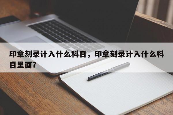 印章刻录计入什么科目，印章刻录计入什么科目里面？