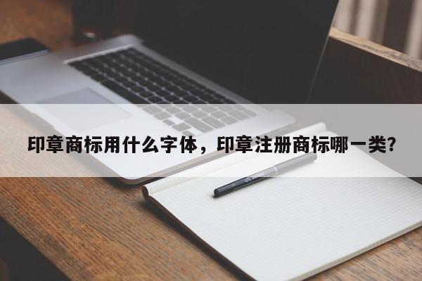 印章商标用什么字体，印章注册商标哪一类？