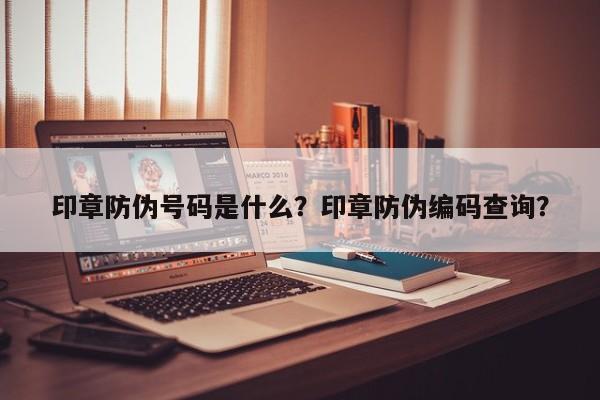 印章防伪号码是什么？印章防伪编码查询？