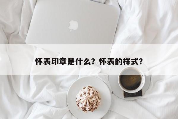 怀表印章是什么？怀表的样式？