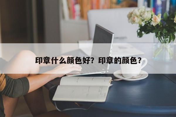 印章什么颜色好？印章的颜色？