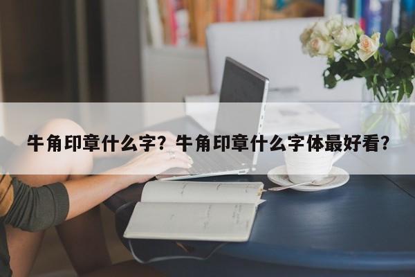 牛角印章什么字？牛角印章什么字体最好看？