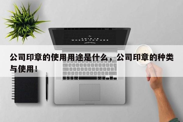 公司印章的使用用途是什么，公司印章的种类与使用！