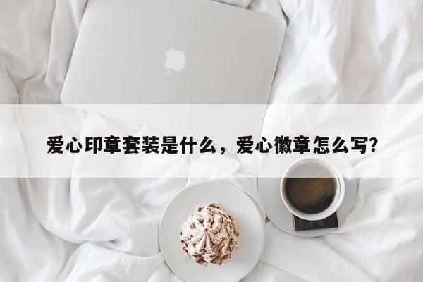 爱心印章套装是什么，爱心徽章怎么写？