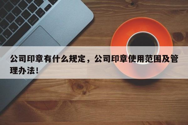 公司印章有什么规定，公司印章使用范围及管理办法！