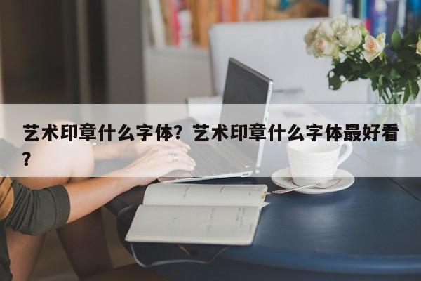 艺术印章什么字体？艺术印章什么字体最好看？