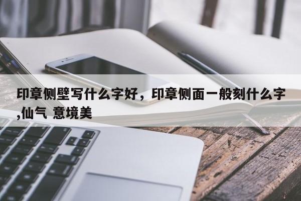 印章侧壁写什么字好，印章侧面一般刻什么字,仙气 意境美