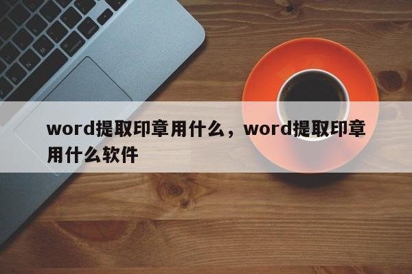 word提取印章用什么，word提取印章用什么软件