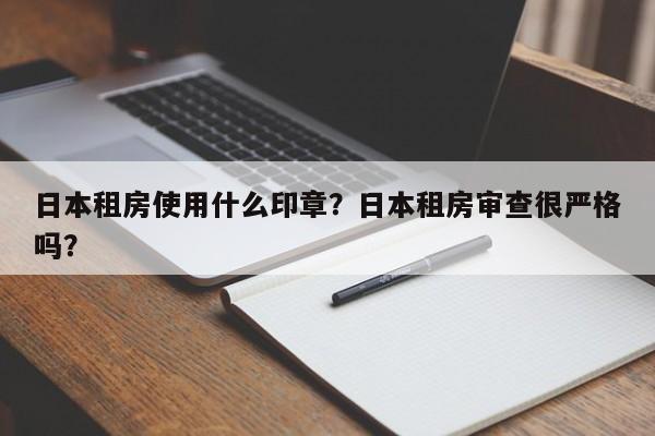 日本租房使用什么印章？日本租房审查很严格吗？