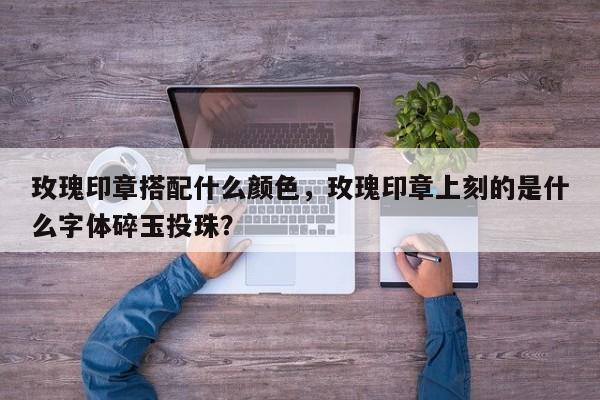 玫瑰印章搭配什么颜色，玫瑰印章上刻的是什么字体碎玉投珠？