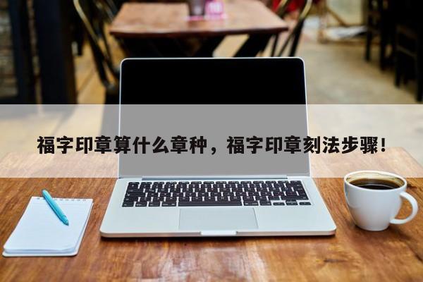 福字印章算什么章种，福字印章刻法步骤！