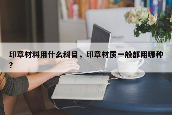 印章材料用什么科目，印章材质一般都用哪种?