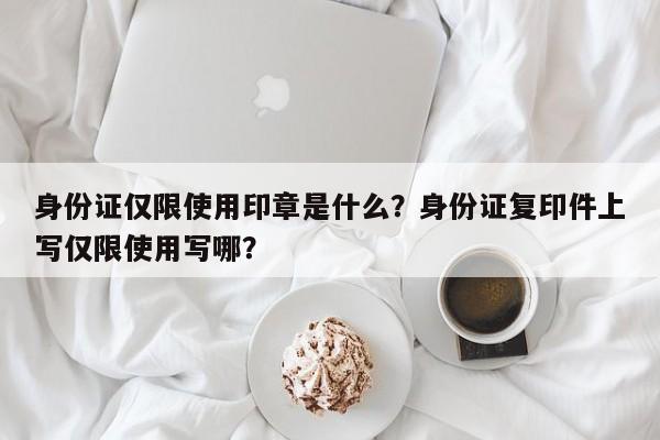 身份证仅限使用印章是什么？身份证复印件上写仅限使用写哪？