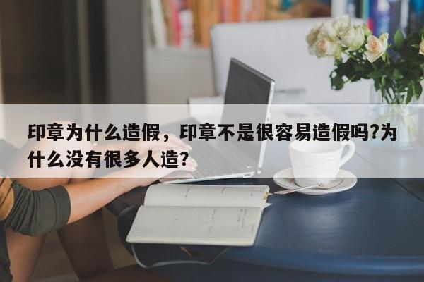 印章为什么造假，印章不是很容易造假吗?为什么没有很多人造？