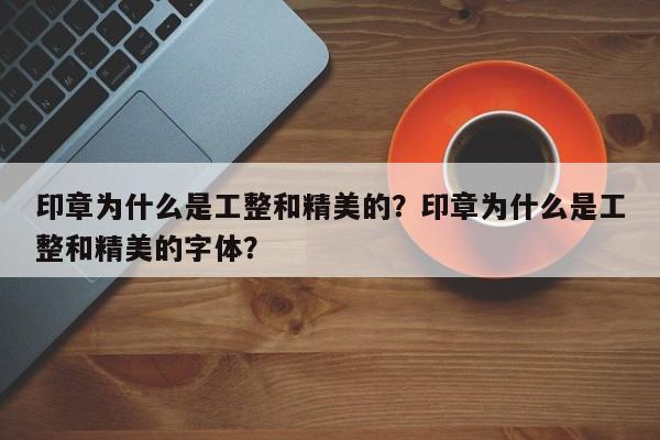 印章为什么是工整和精美的？印章为什么是工整和精美的字体？