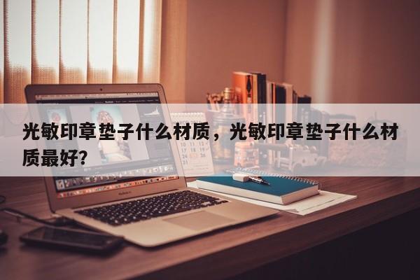 光敏印章垫子什么材质，光敏印章垫子什么材质最好？