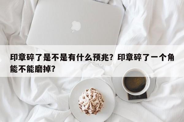 印章碎了是不是有什么预兆？印章碎了一个角能不能磨掉？