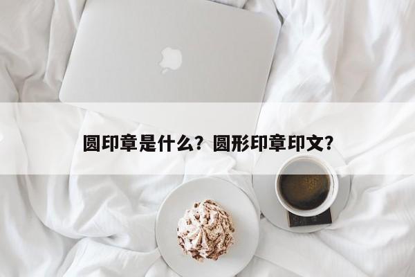 圆印章是什么？圆形印章印文？