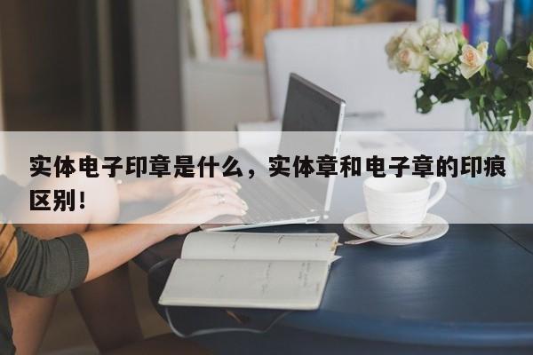 实体电子印章是什么，实体章和电子章的印痕区别！