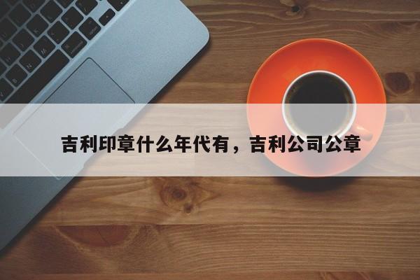 吉利印章什么年代有，吉利公司公章