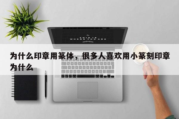 为什么印章用篆体，很多人喜欢用小篆刻印章为什么