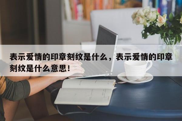 表示爱情的印章刻纹是什么，表示爱情的印章刻纹是什么意思！