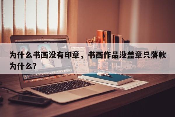 为什么书画没有印章，书画作品没盖章只落款为什么？