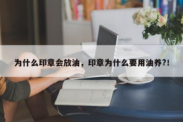 为什么印章会放油，印章为什么要用油养?！