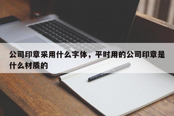 公司印章采用什么字体，平时用的公司印章是什么材质的