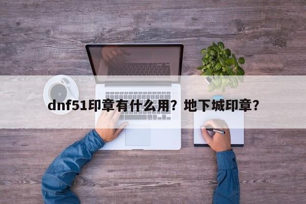 dnf51印章有什么用？地下城印章？