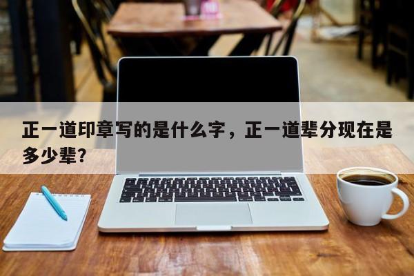 正一道印章写的是什么字，正一道辈分现在是多少辈？