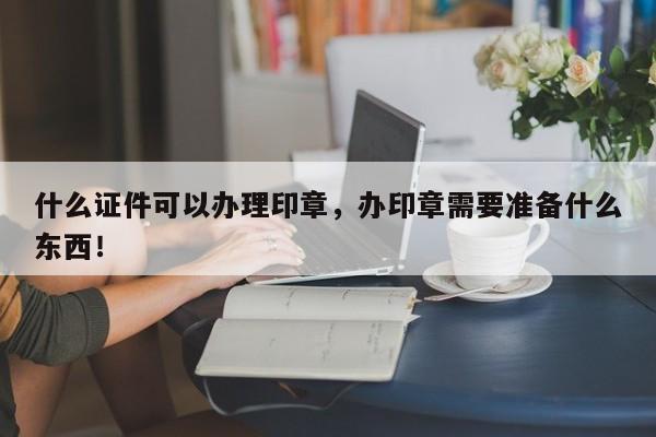 什么证件可以办理印章，办印章需要准备什么东西！